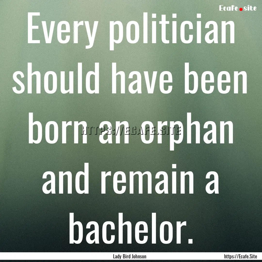 Every politician should have been born an.... : Quote by Lady Bird Johnson