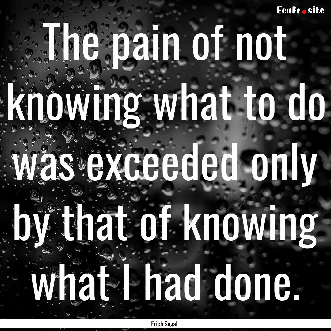 The pain of not knowing what to do was exceeded.... : Quote by Erich Segal