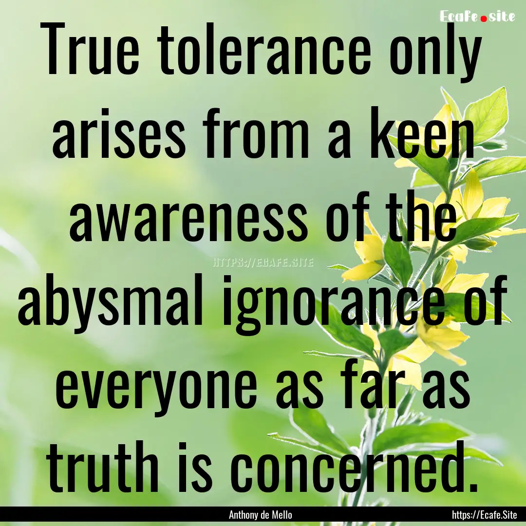 True tolerance only arises from a keen awareness.... : Quote by Anthony de Mello