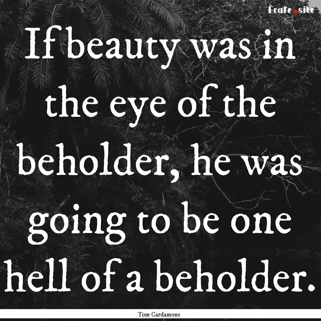 If beauty was in the eye of the beholder,.... : Quote by Tom Cardamone