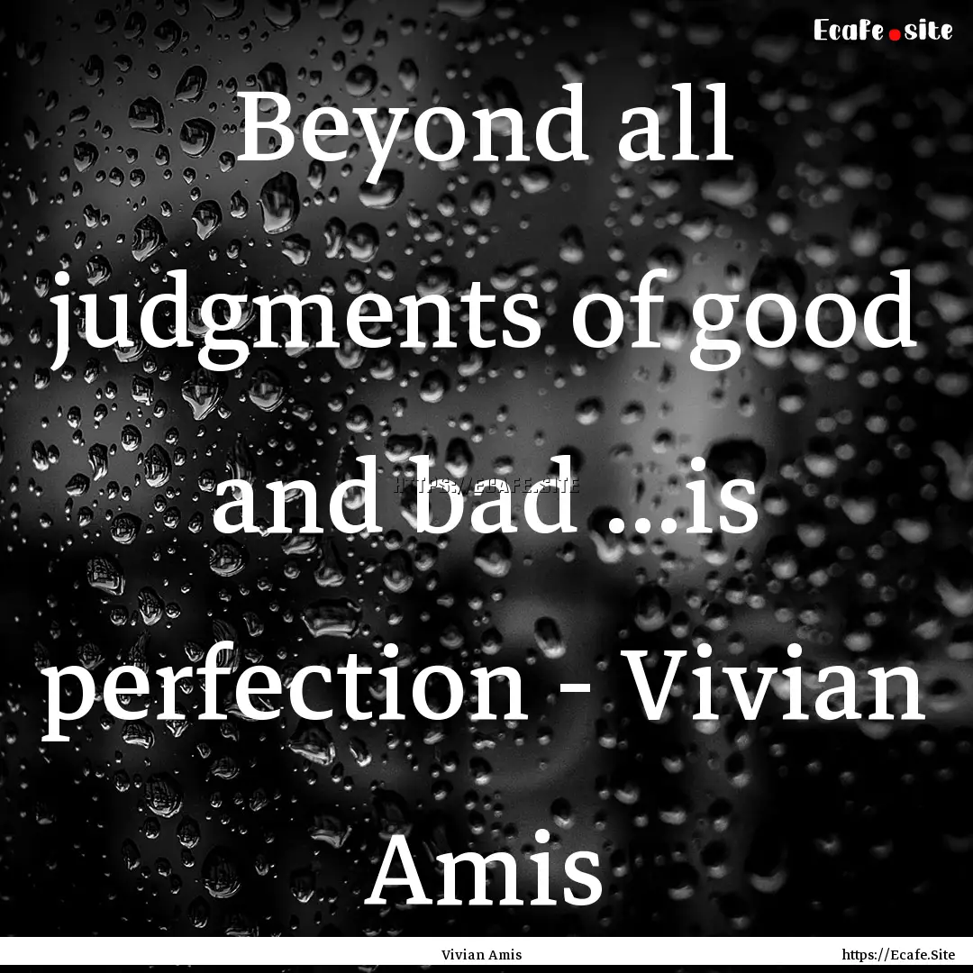 Beyond all judgments of good and bad ...is.... : Quote by Vivian Amis