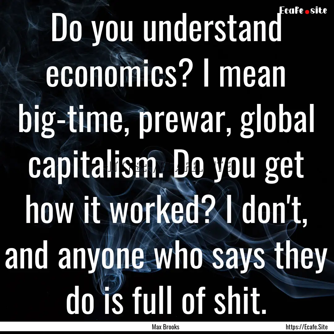 Do you understand economics? I mean big-time,.... : Quote by Max Brooks