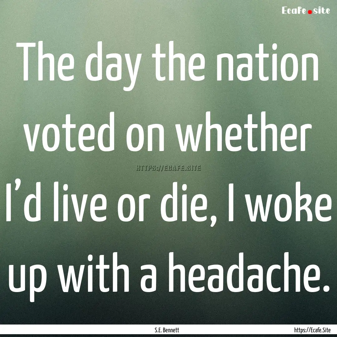 The day the nation voted on whether I’d.... : Quote by S.E. Bennett