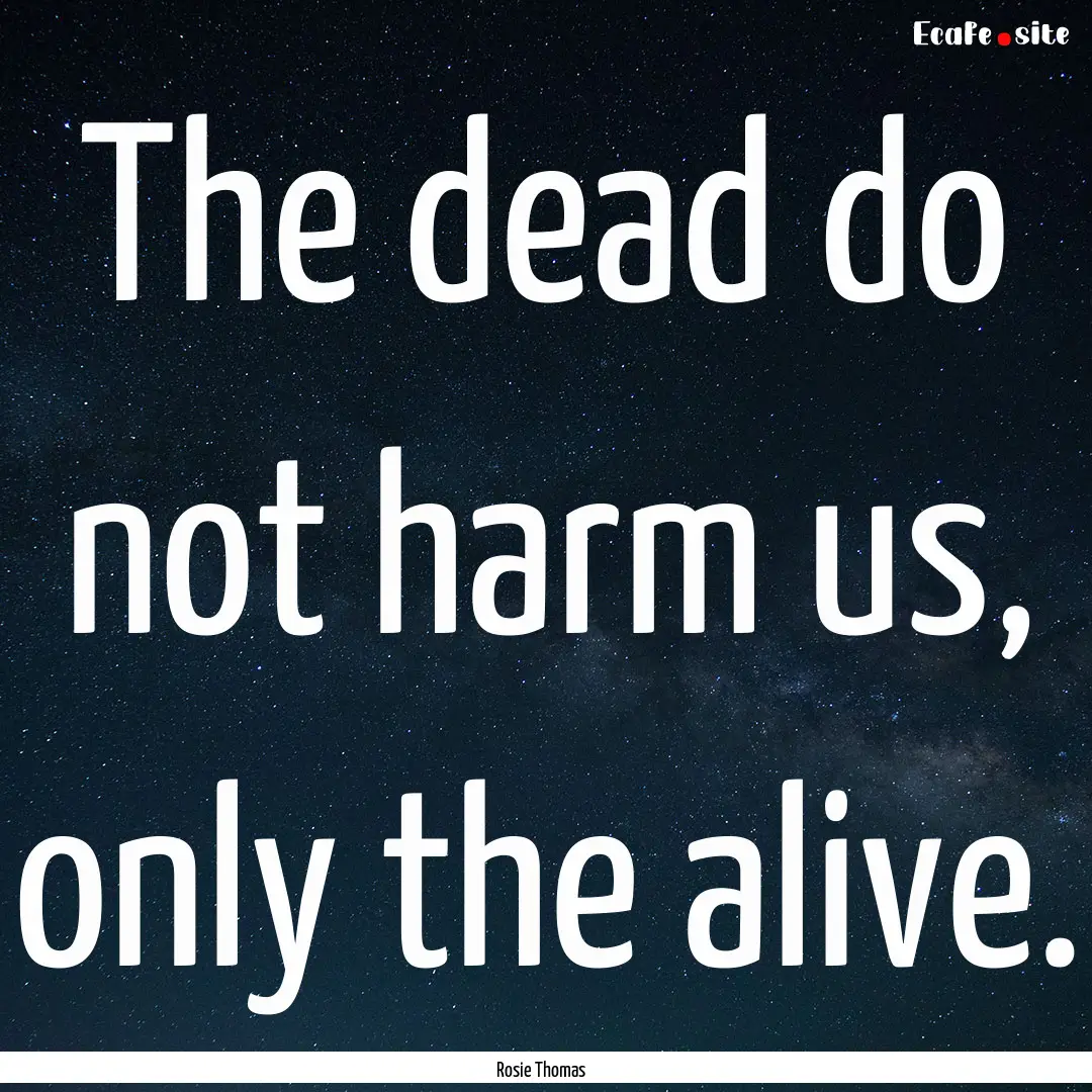 The dead do not harm us, only the alive. : Quote by Rosie Thomas