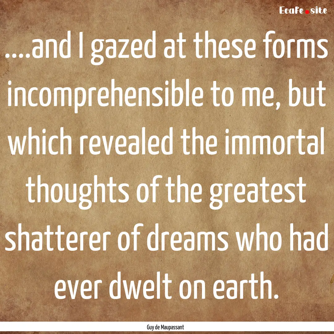 ....and I gazed at these forms incomprehensible.... : Quote by Guy de Maupassant