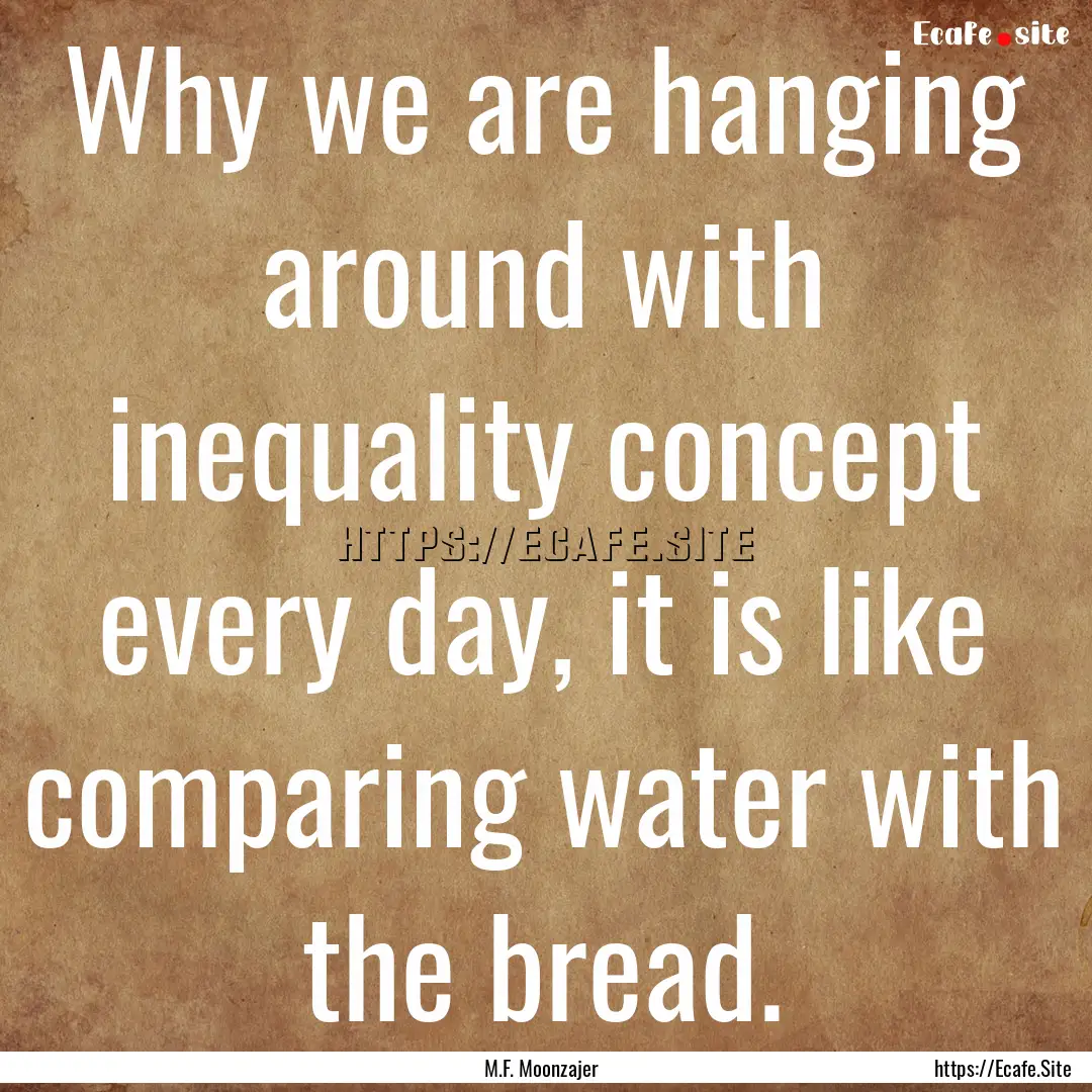 Why we are hanging around with inequality.... : Quote by M.F. Moonzajer