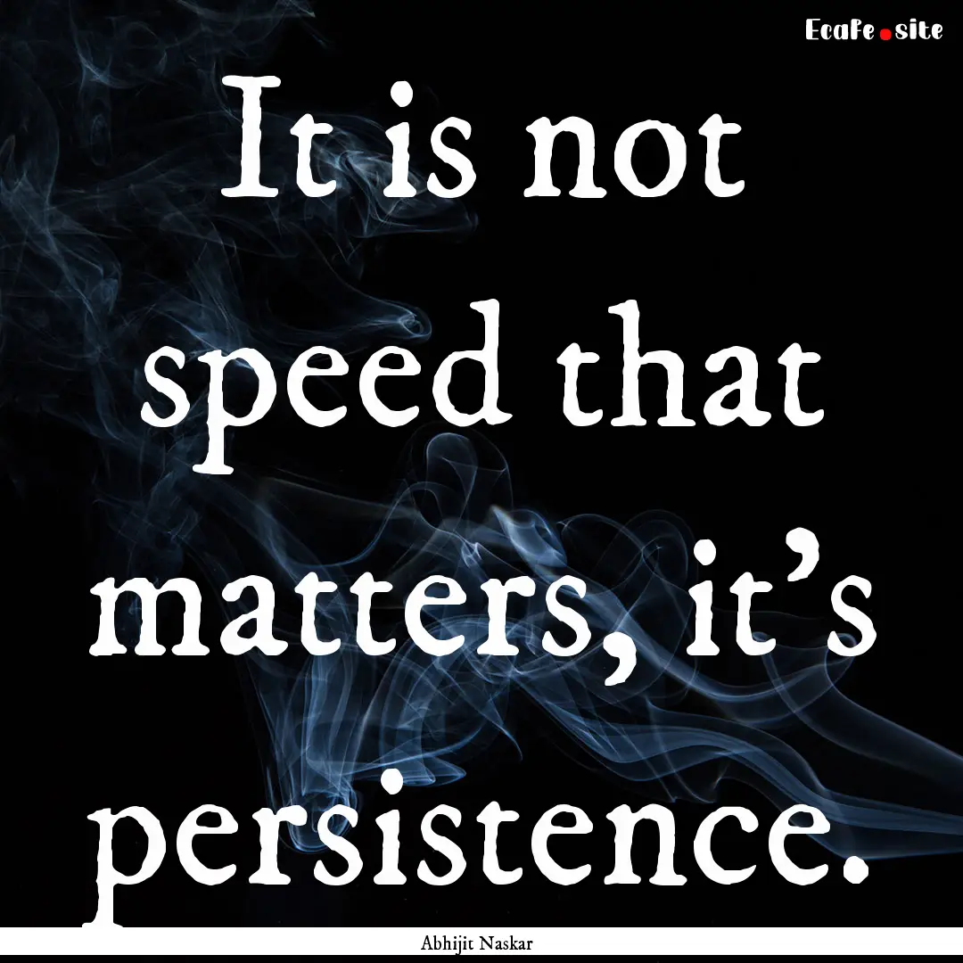 It is not speed that matters, it's persistence..... : Quote by Abhijit Naskar