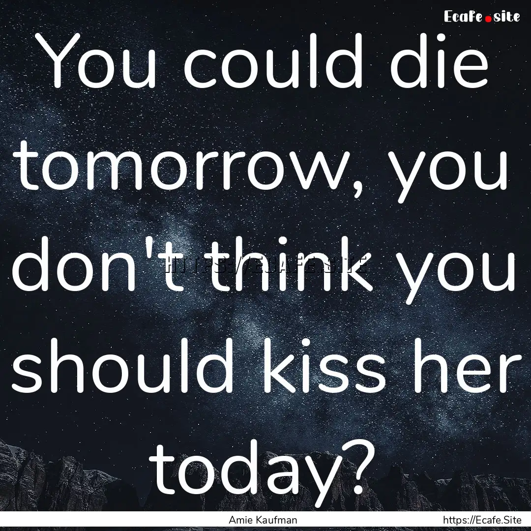 You could die tomorrow, you don't think you.... : Quote by Amie Kaufman