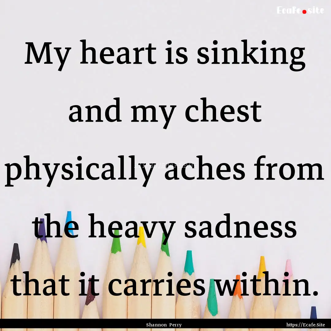 My heart is sinking and my chest physically.... : Quote by Shannon Perry