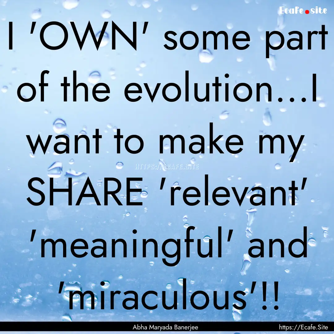 I 'OWN' some part of the evolution...I want.... : Quote by Abha Maryada Banerjee