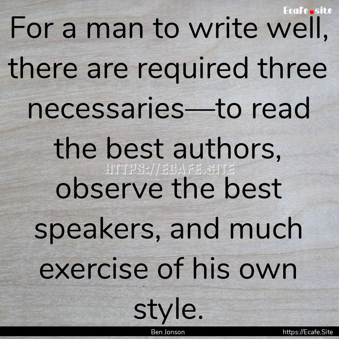 For a man to write well, there are required.... : Quote by Ben Jonson