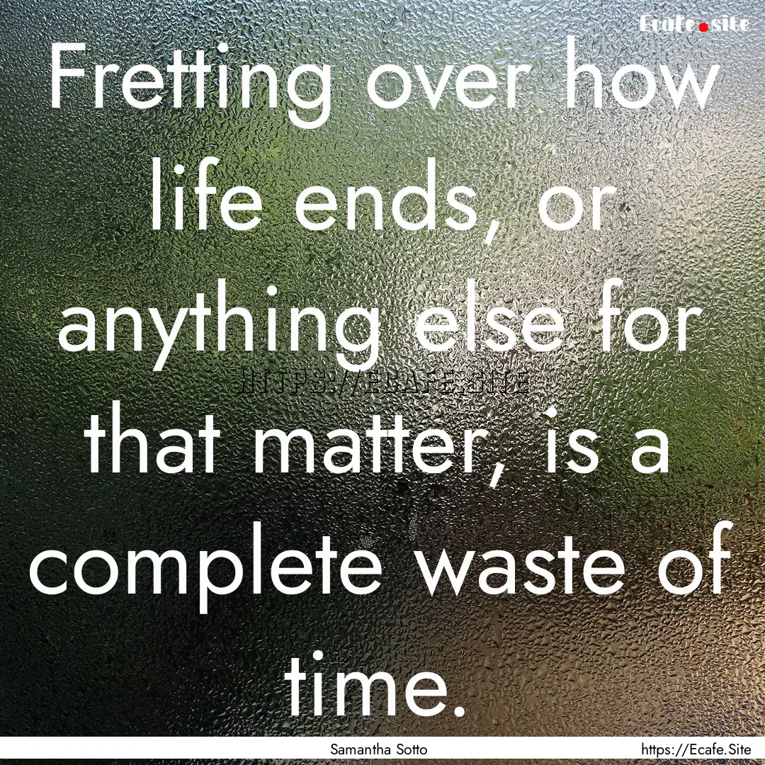 Fretting over how life ends, or anything.... : Quote by Samantha Sotto