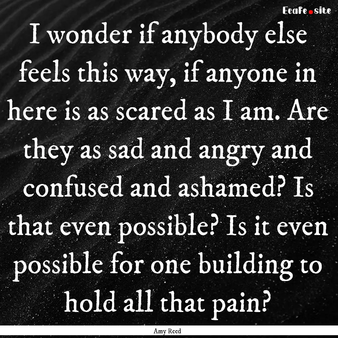 I wonder if anybody else feels this way,.... : Quote by Amy Reed