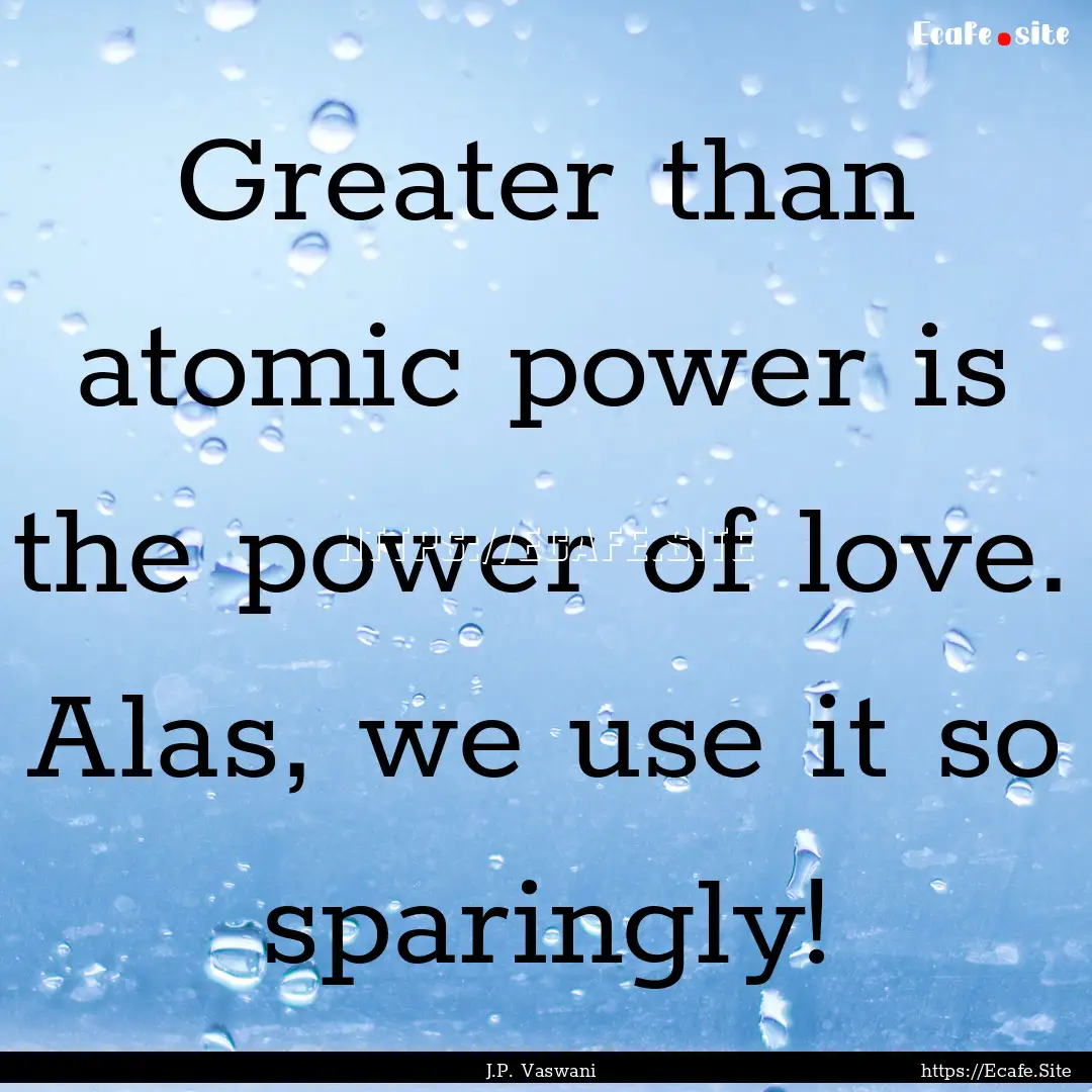 Greater than atomic power is the power of.... : Quote by J.P. Vaswani