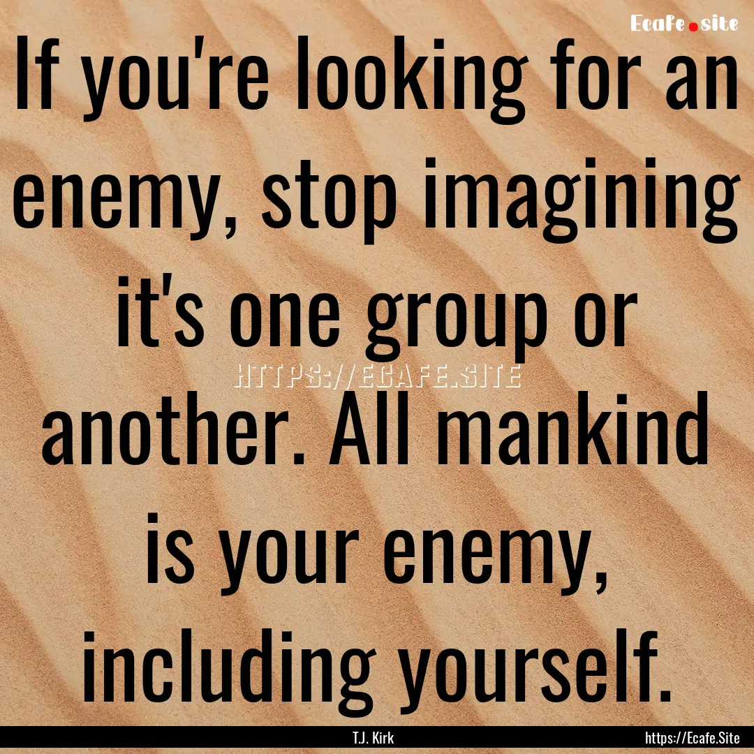 If you're looking for an enemy, stop imagining.... : Quote by T.J. Kirk