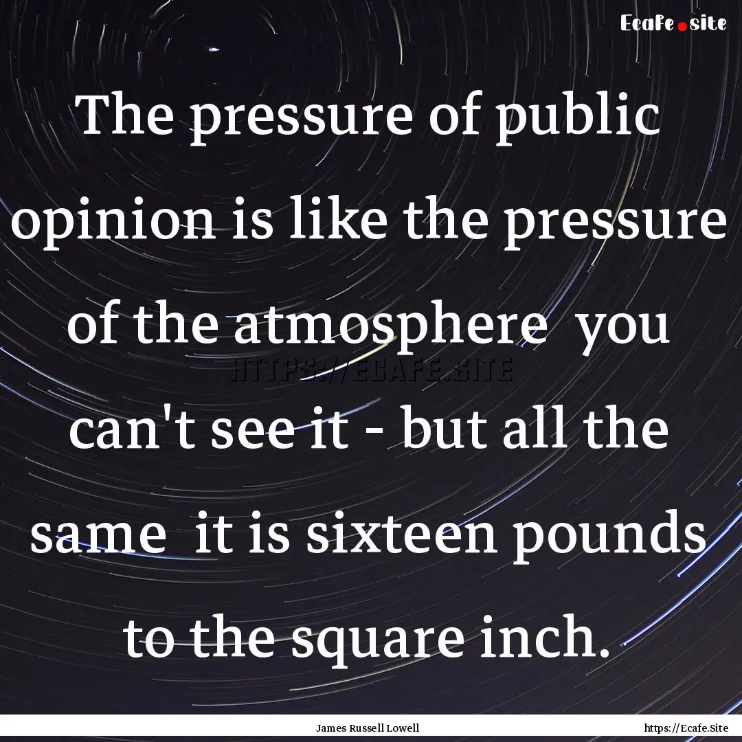 The pressure of public opinion is like the.... : Quote by James Russell Lowell