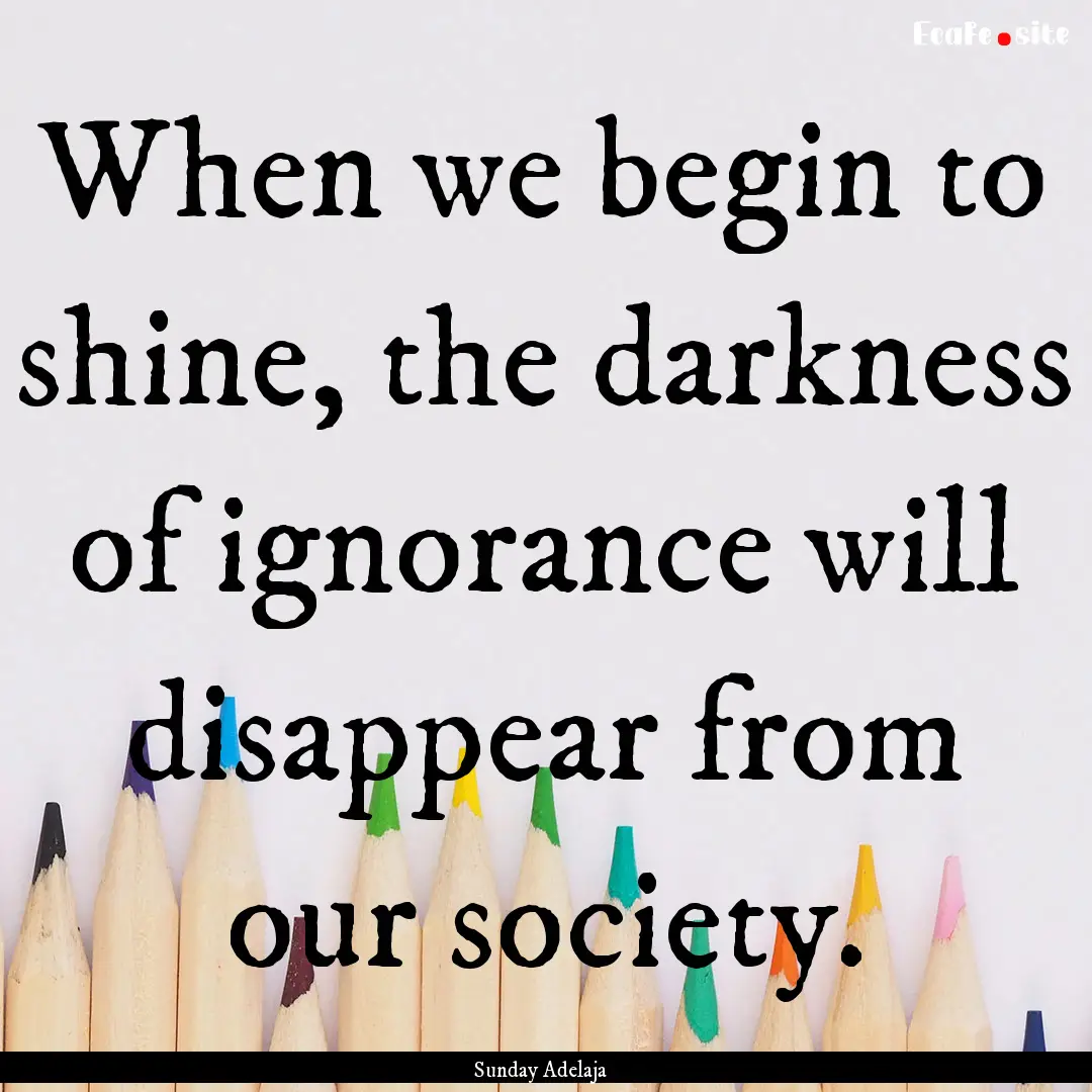 When we begin to shine, the darkness of ignorance.... : Quote by Sunday Adelaja