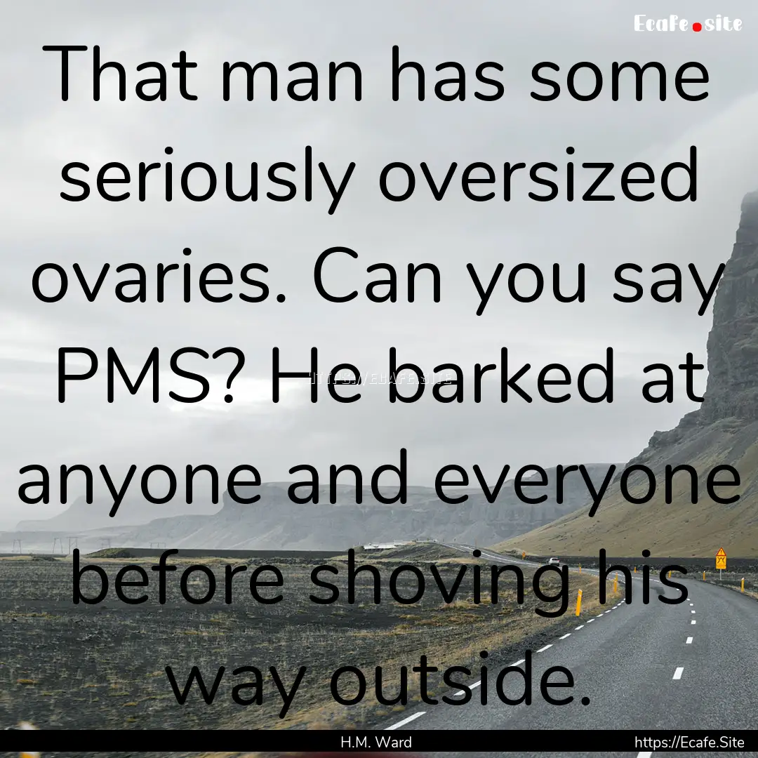 That man has some seriously oversized ovaries..... : Quote by H.M. Ward