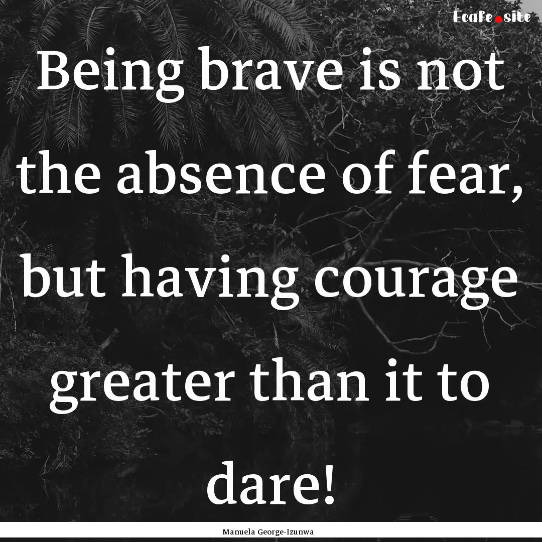 Being brave is not the absence of fear, but.... : Quote by Manuela George-Izunwa