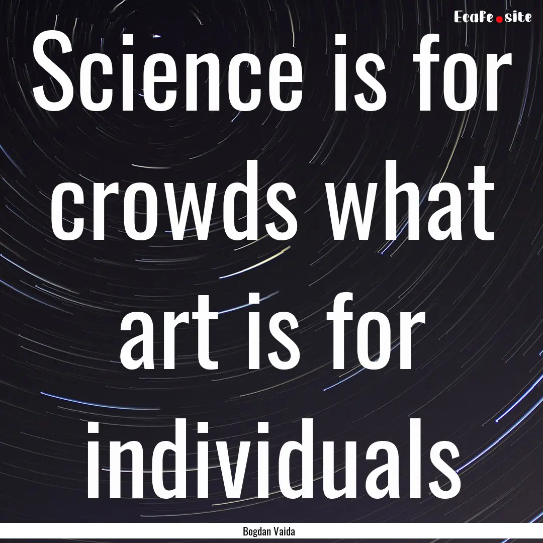 Science is for crowds what art is for individuals.... : Quote by Bogdan Vaida