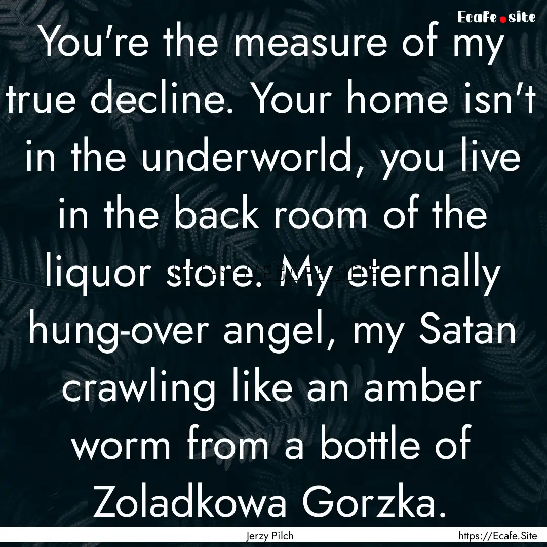 You're the measure of my true decline. Your.... : Quote by Jerzy Pilch