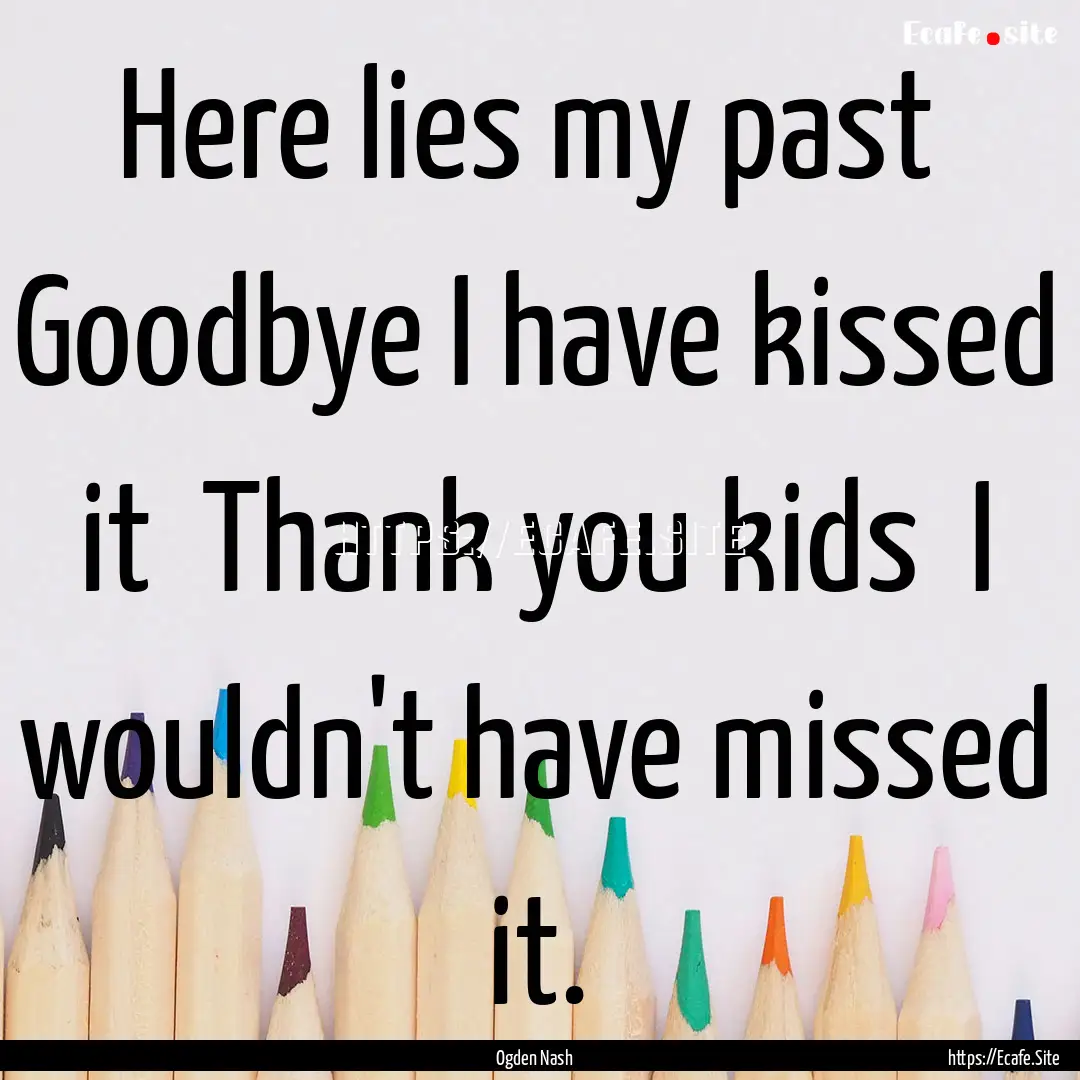 Here lies my past Goodbye I have kissed.... : Quote by Ogden Nash