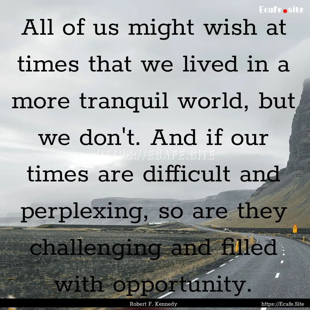 All of us might wish at times that we lived.... : Quote by Robert F. Kennedy