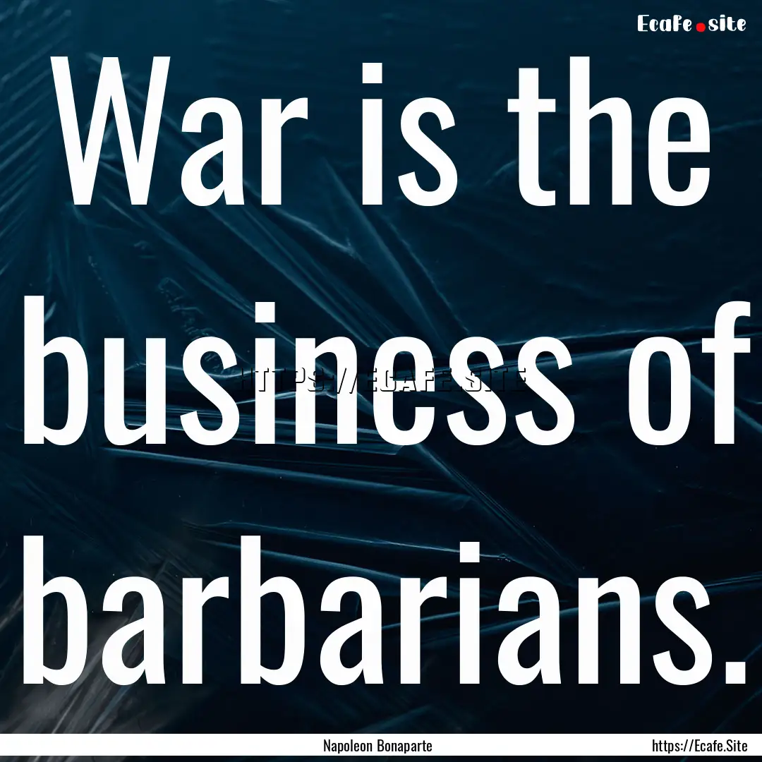 War is the business of barbarians. : Quote by Napoleon Bonaparte