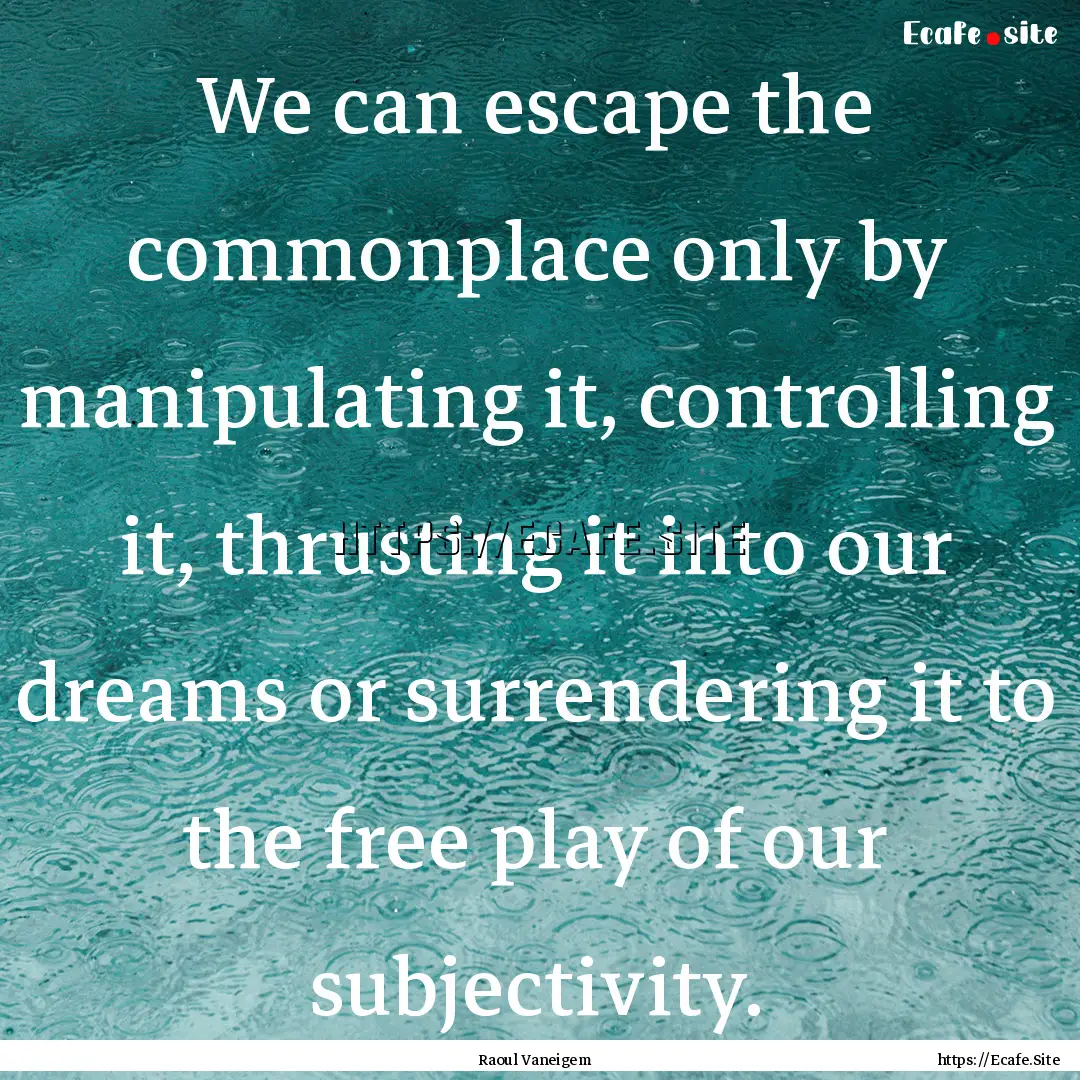 We can escape the commonplace only by manipulating.... : Quote by Raoul Vaneigem