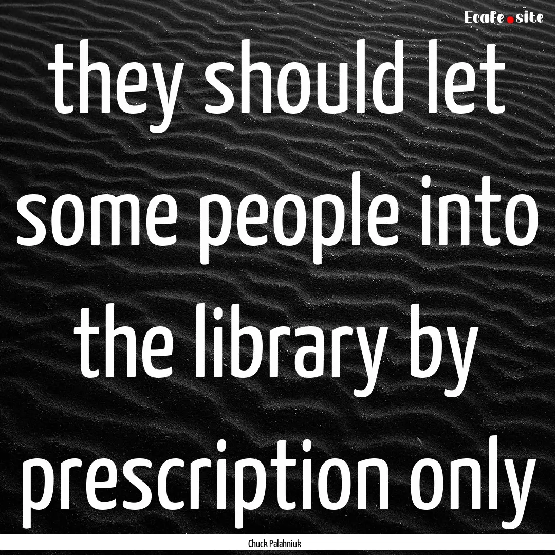 they should let some people into the library.... : Quote by Chuck Palahniuk