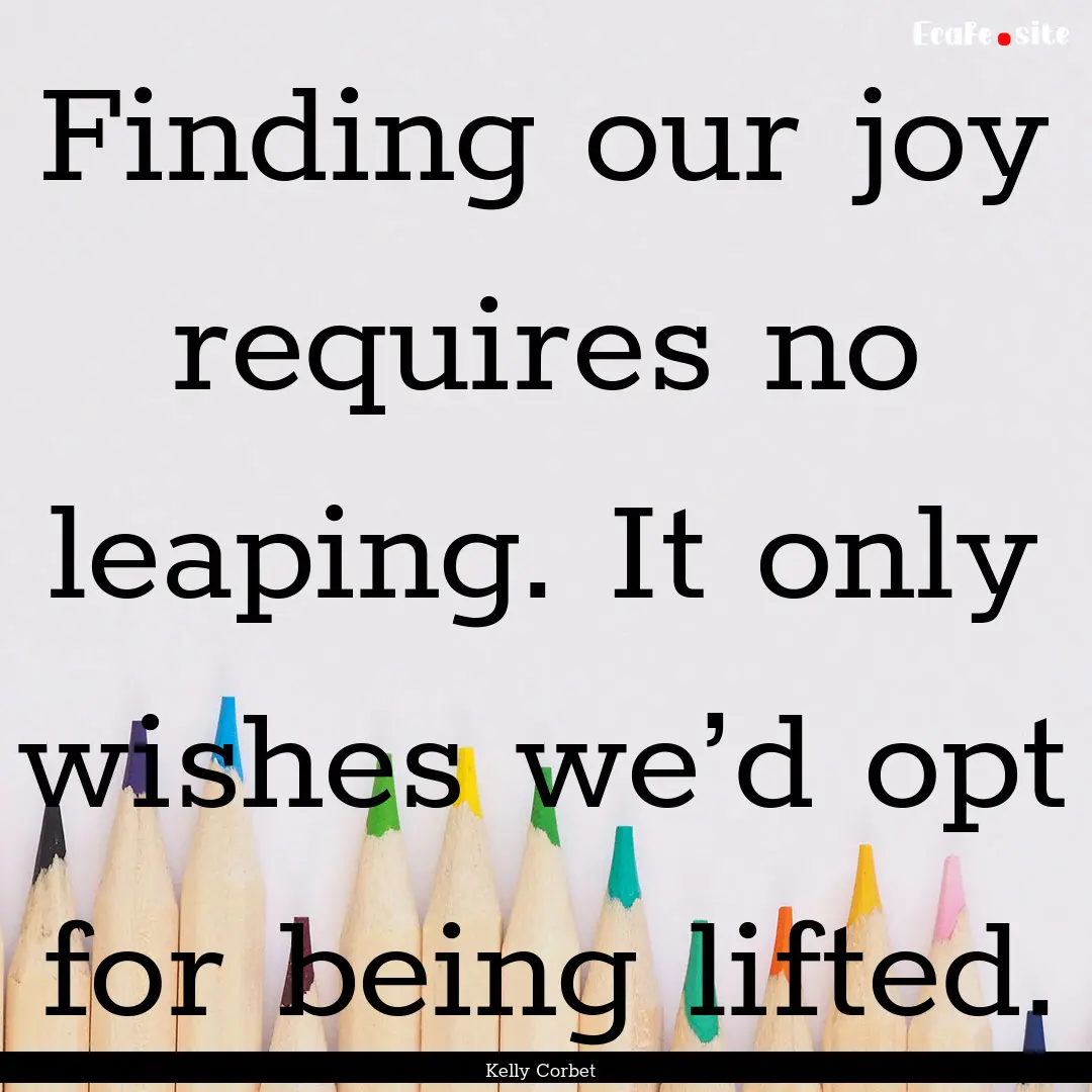 Finding our joy requires no leaping. It only.... : Quote by Kelly Corbet