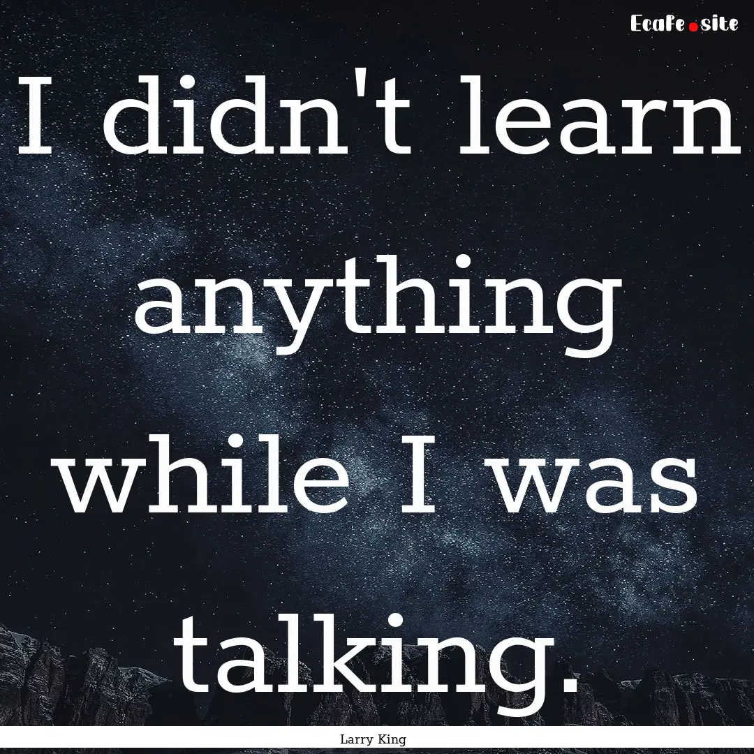 I didn't learn anything while I was talking..... : Quote by Larry King