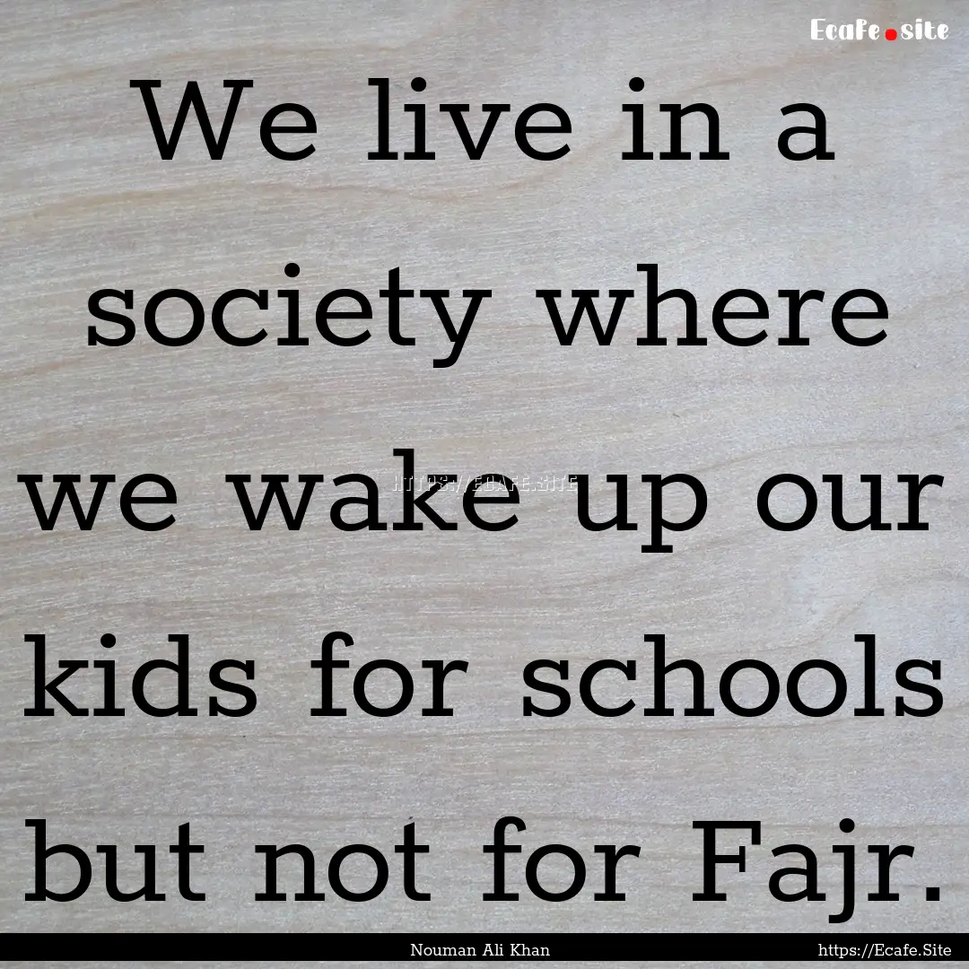 We live in a society where we wake up our.... : Quote by Nouman Ali Khan