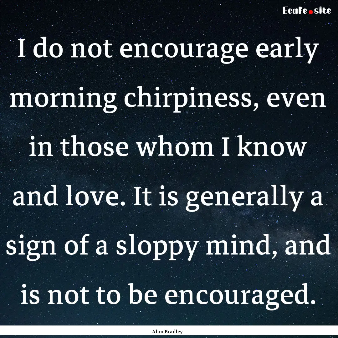 I do not encourage early morning chirpiness,.... : Quote by Alan Bradley