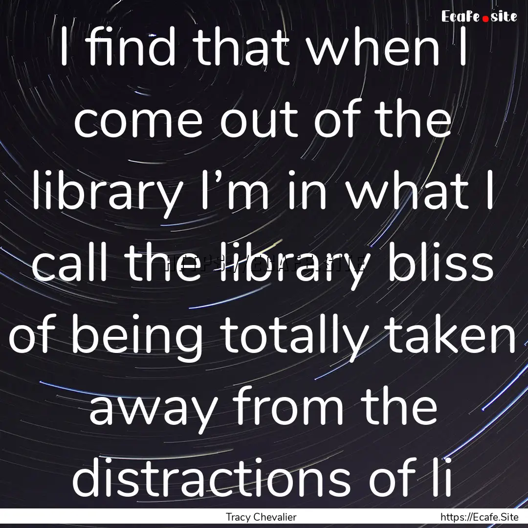 I find that when I come out of the library.... : Quote by Tracy Chevalier