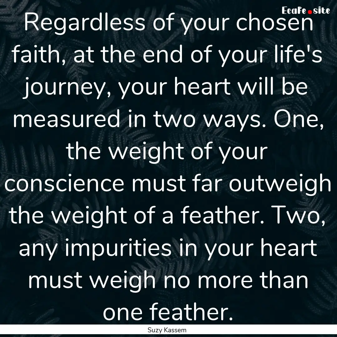 Regardless of your chosen faith, at the end.... : Quote by Suzy Kassem