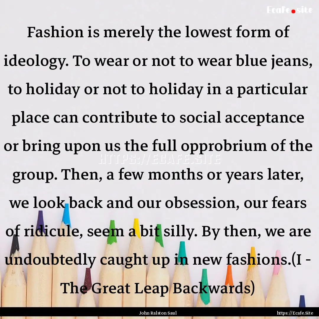 Fashion is merely the lowest form of ideology..... : Quote by John Ralston Saul