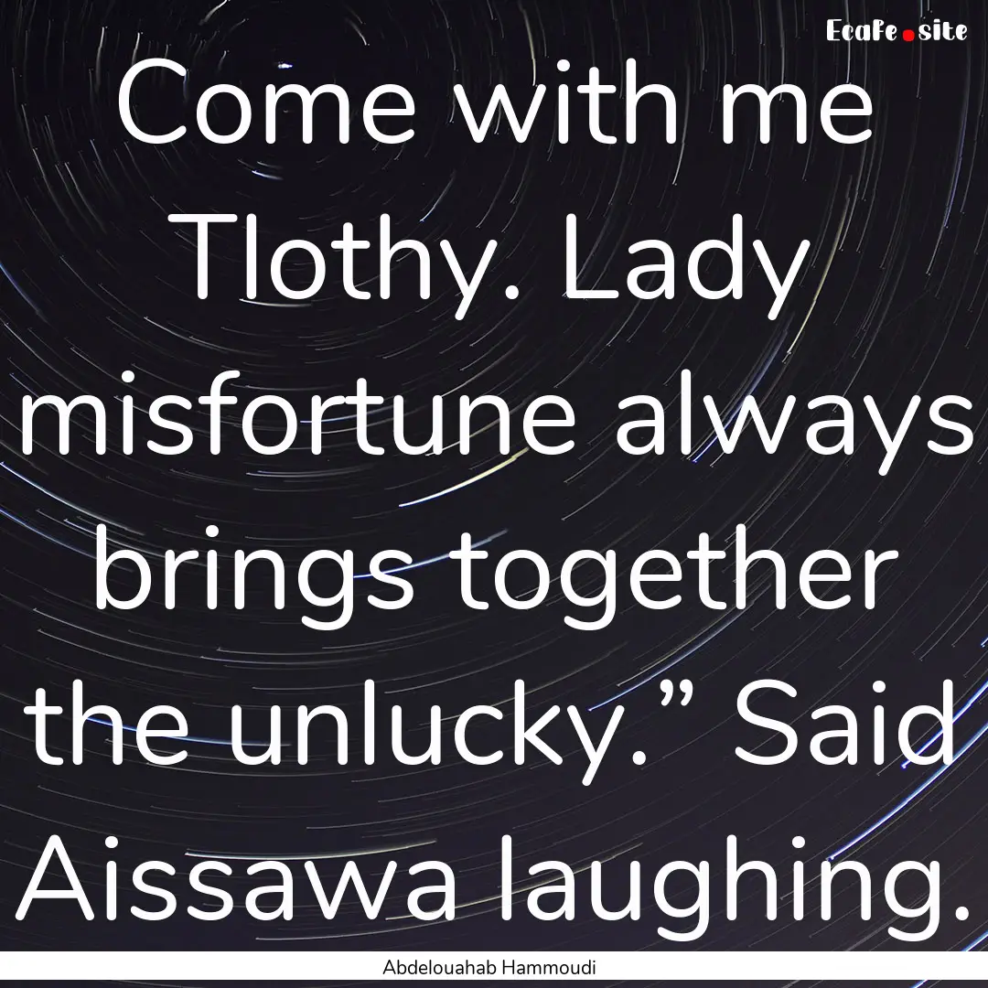 Come with me Tlothy. Lady misfortune always.... : Quote by Abdelouahab Hammoudi