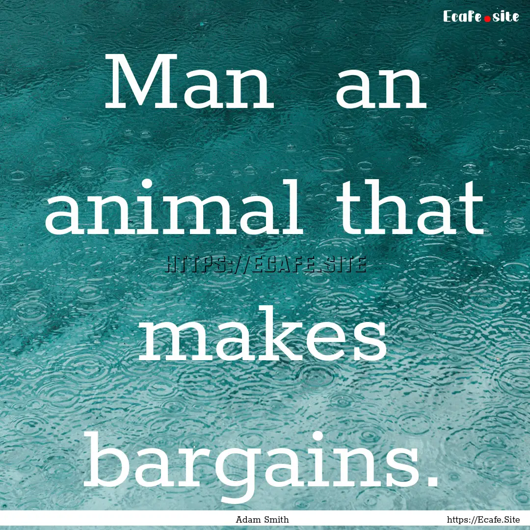 Man an animal that makes bargains. : Quote by Adam Smith