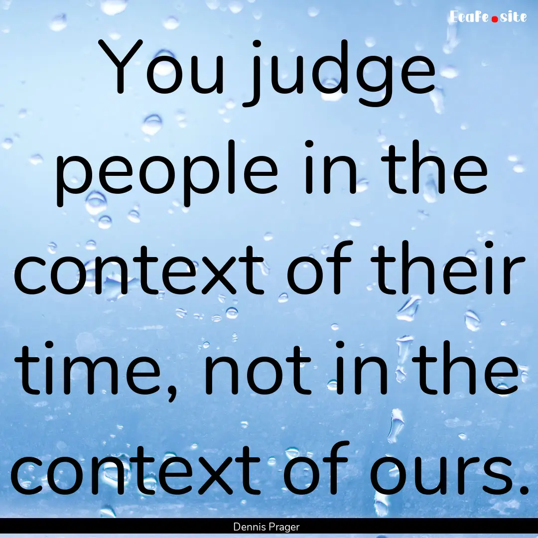 You judge people in the context of their.... : Quote by Dennis Prager