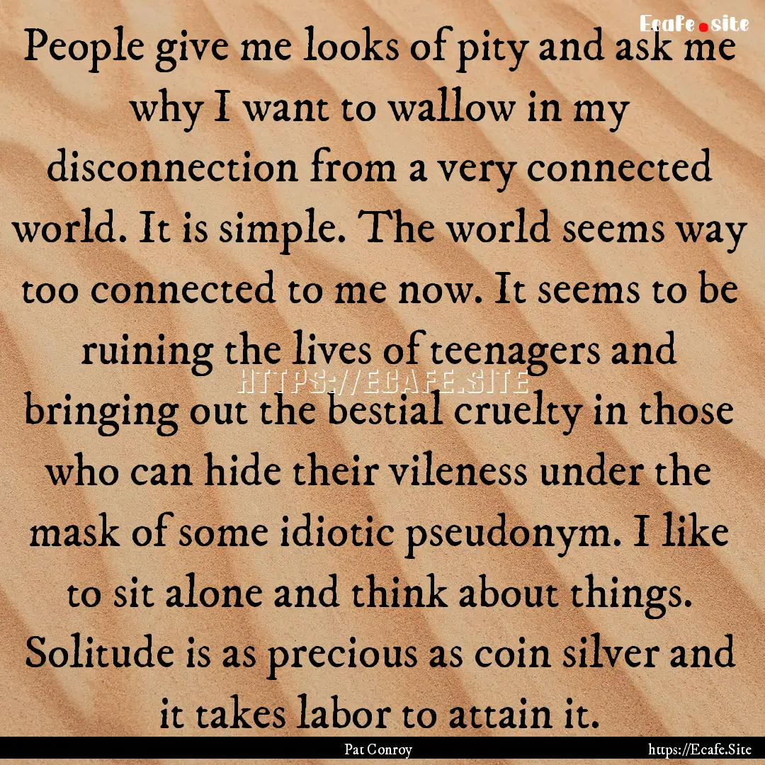 People give me looks of pity and ask me why.... : Quote by Pat Conroy