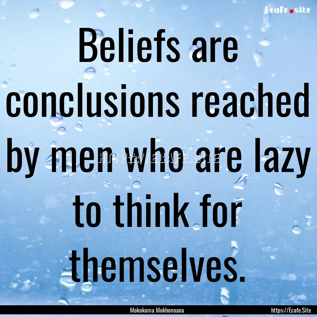 Beliefs are conclusions reached by men who.... : Quote by Mokokoma Mokhonoana