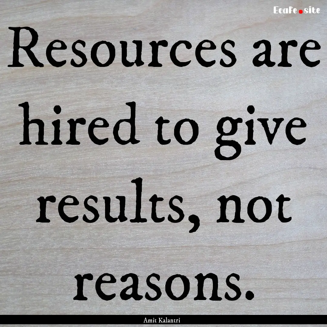 Resources are hired to give results, not.... : Quote by Amit Kalantri