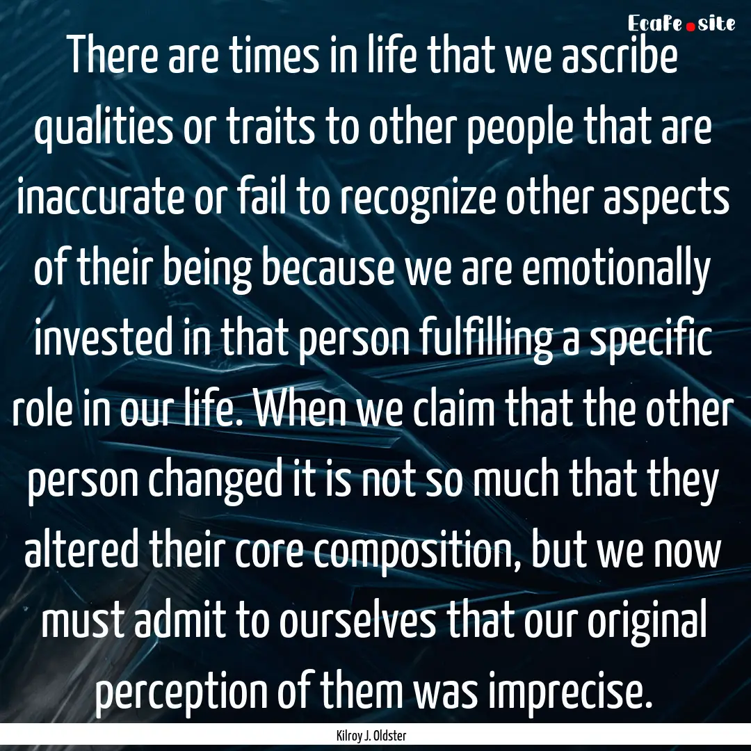 There are times in life that we ascribe qualities.... : Quote by Kilroy J. Oldster