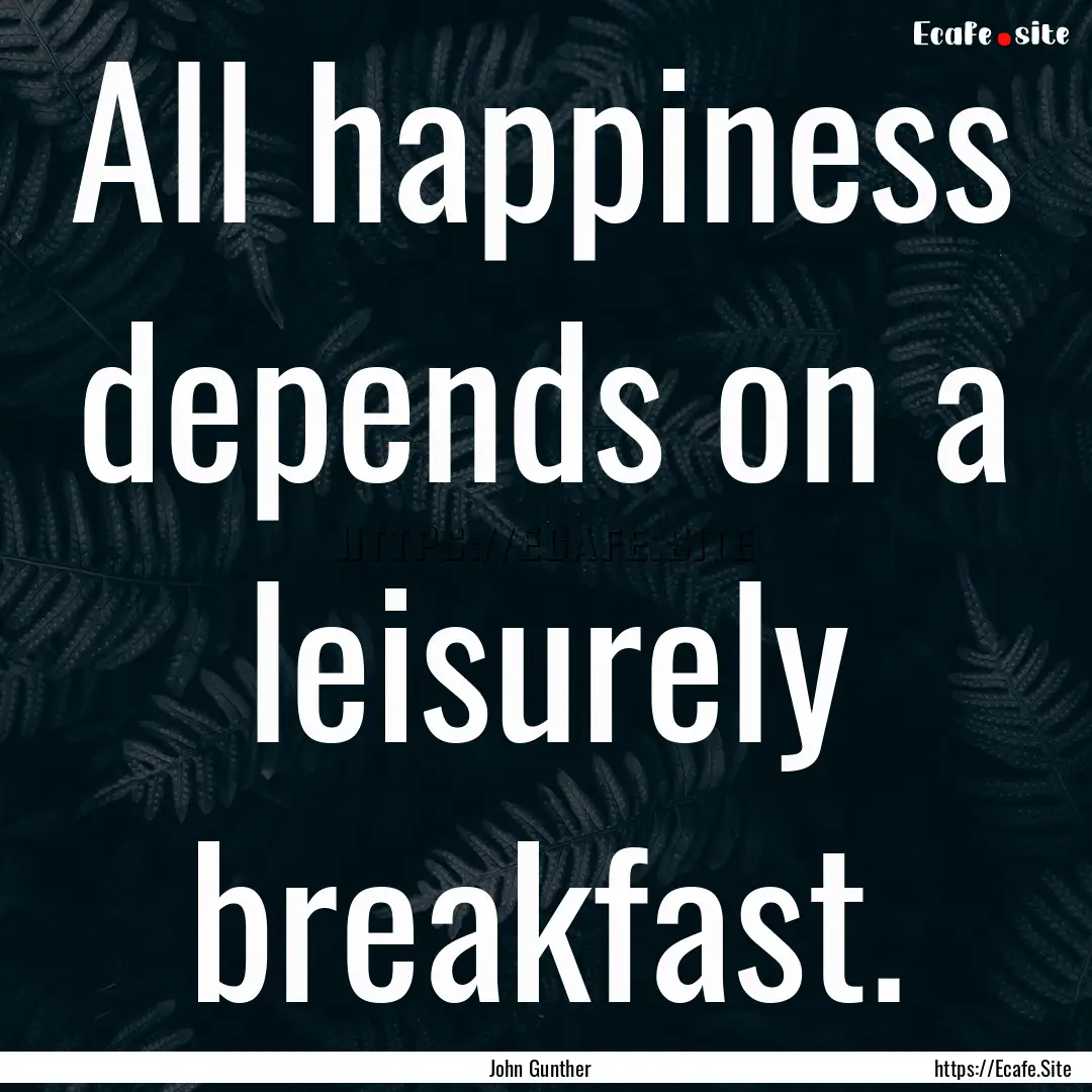 All happiness depends on a leisurely breakfast..... : Quote by John Gunther