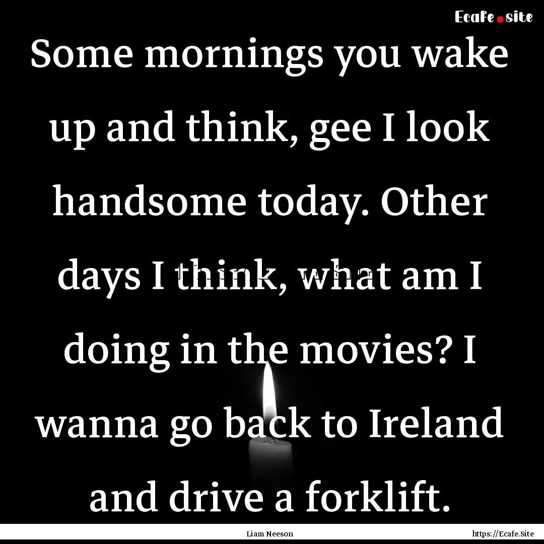 Some mornings you wake up and think, gee.... : Quote by Liam Neeson