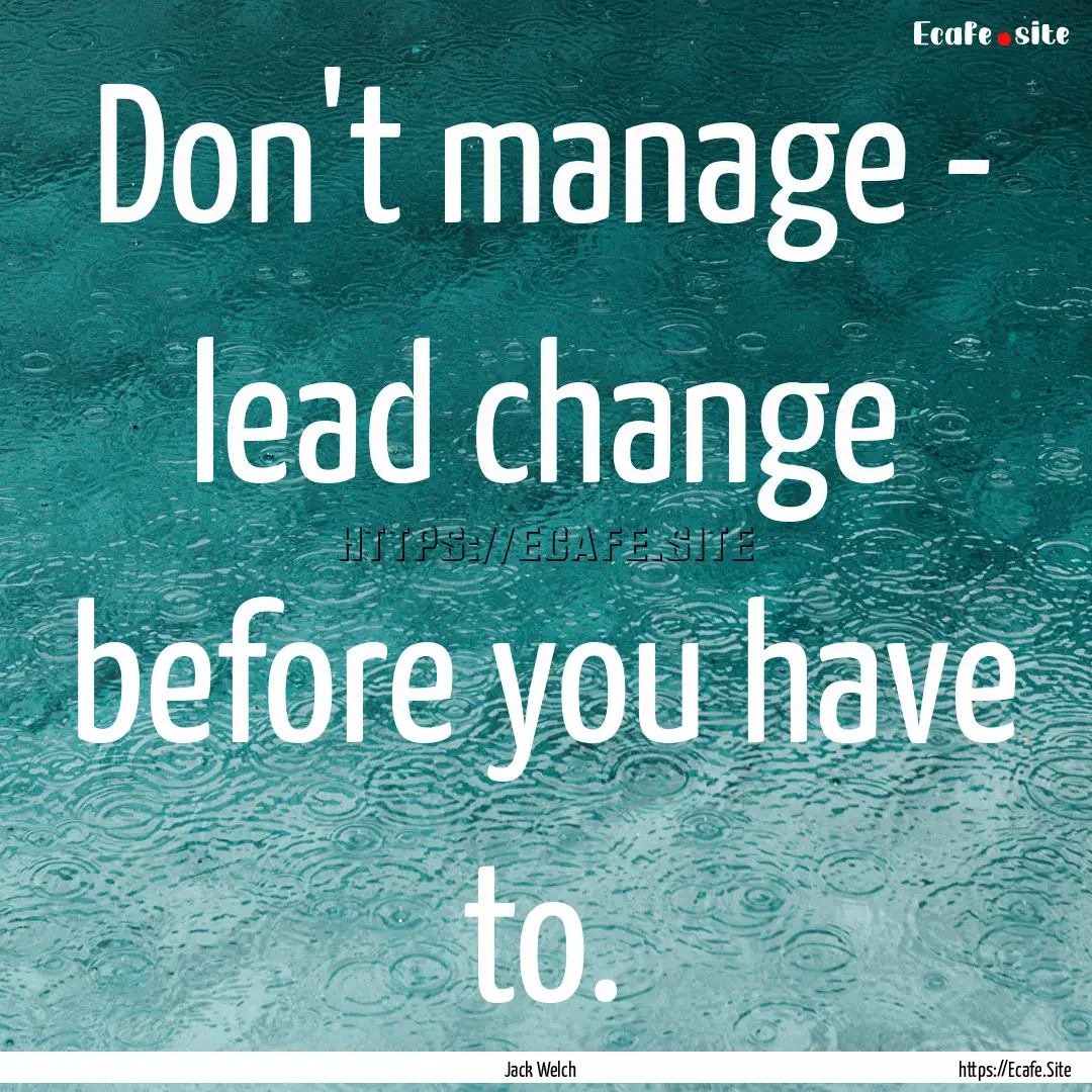 Don't manage - lead change before you have.... : Quote by Jack Welch