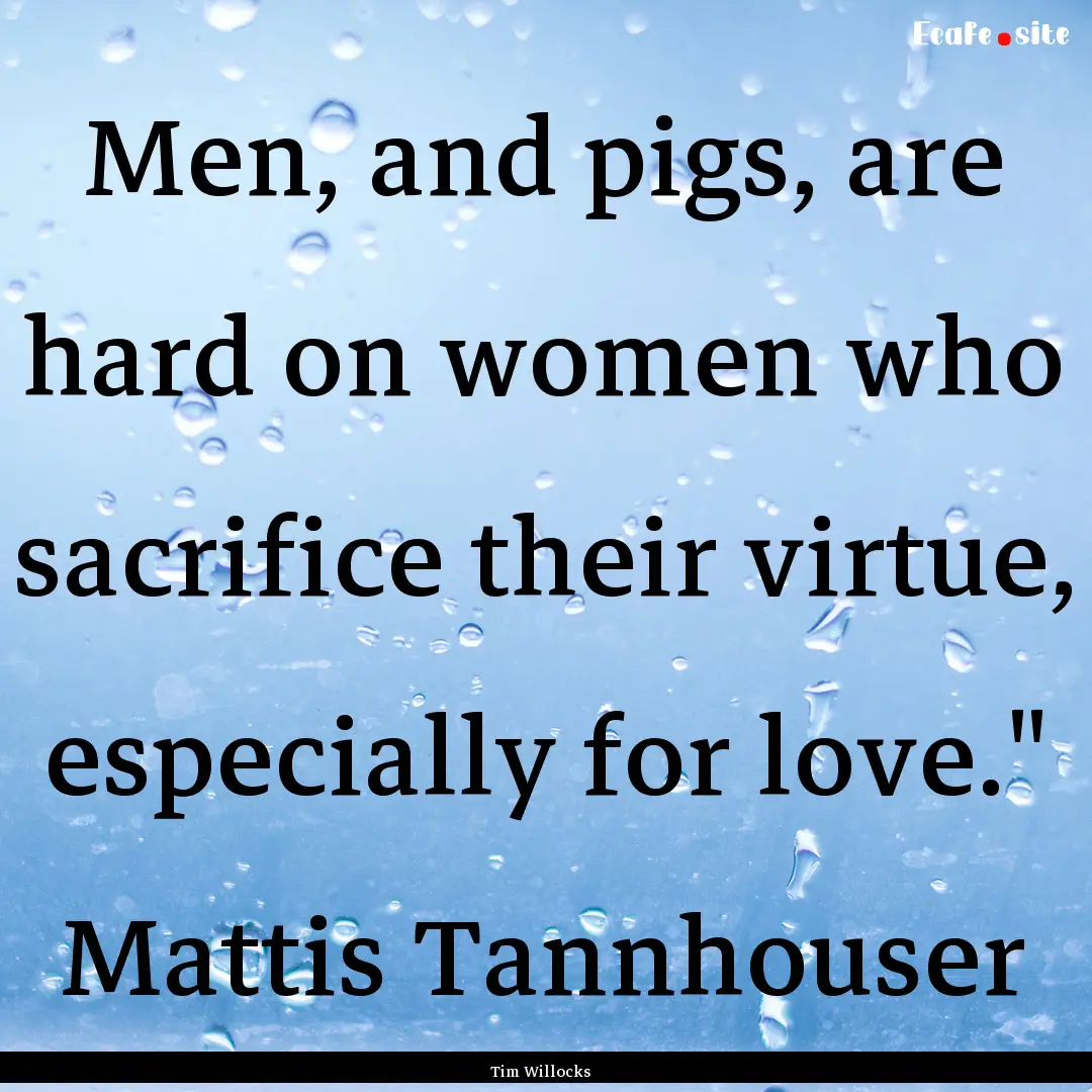 Men, and pigs, are hard on women who sacrifice.... : Quote by Tim Willocks