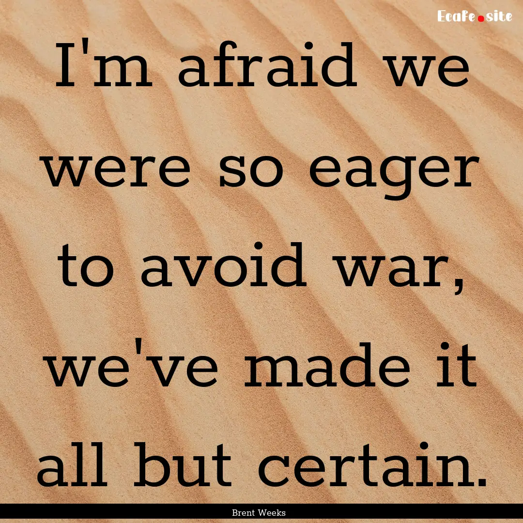 I'm afraid we were so eager to avoid war,.... : Quote by Brent Weeks