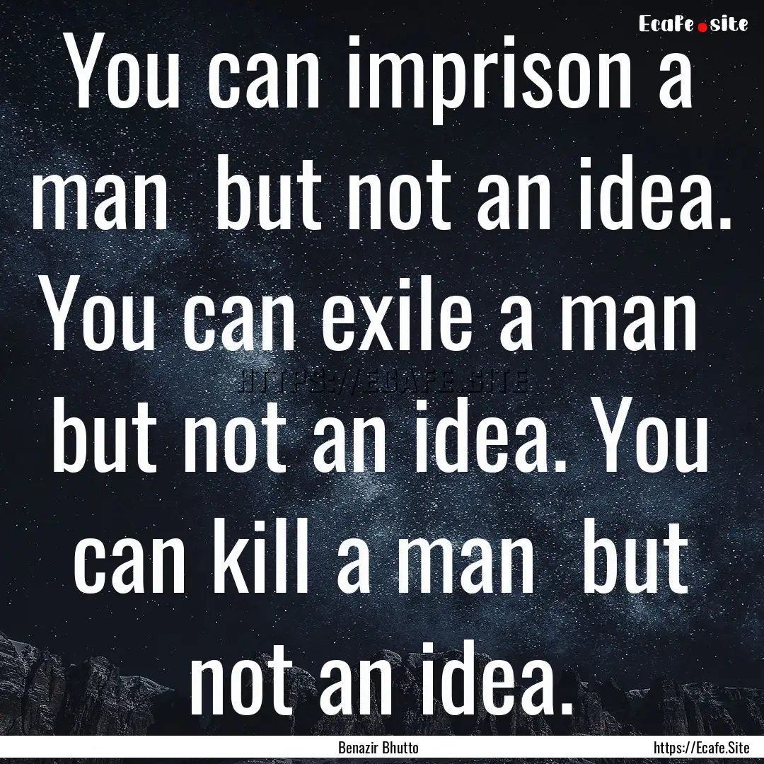 You can imprison a man but not an idea..... : Quote by Benazir Bhutto